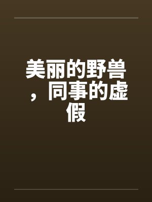 美丽的野兽，同事的虚假by佚名笔趣阁无弹窗