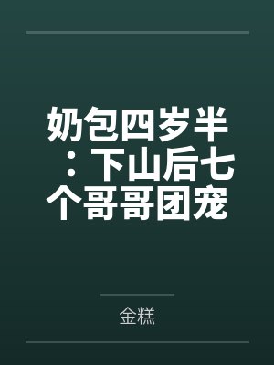 奶包四岁半:下山后七个哥哥团宠我 奶包四岁半:下山后七个哥哥团宠我