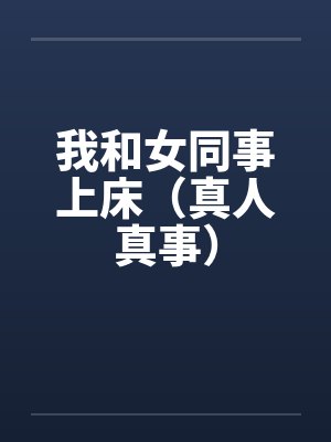 我和女同事上床（真人真事）笔趣阁无弹窗