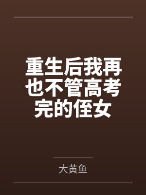 重生后我再也不管高考完的侄女 重生后我再也不管高考完的侄女