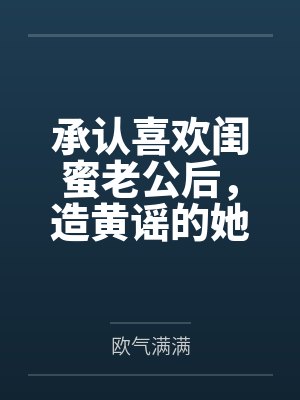 承认喜欢闺蜜老公后,造黄谣的她们却慌了 承认喜欢闺蜜老公后,造黄谣的她们却慌了