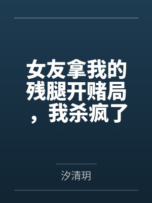 女友拿我的残腿开赌局,我杀疯了 女友拿我的残腿开赌局,我杀疯了