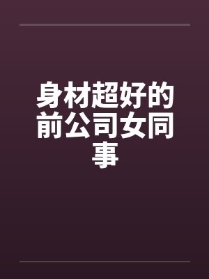 身材超好的前公司女同事