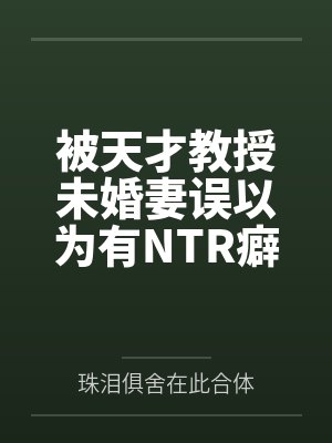 被天才教授未婚妻误以为有NTR癖好后，她居然要去主动找上欺负我的胖子同学，给他口交吞精颜射，还在我面