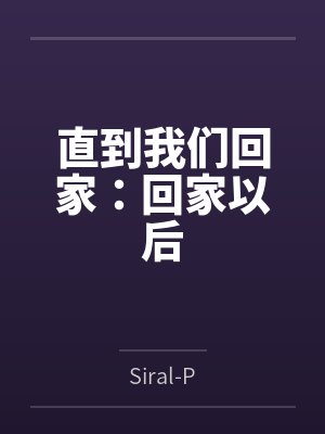 直到我们回家:回家以后bySiral-P 直到我们回家:回家以后bySiral-P