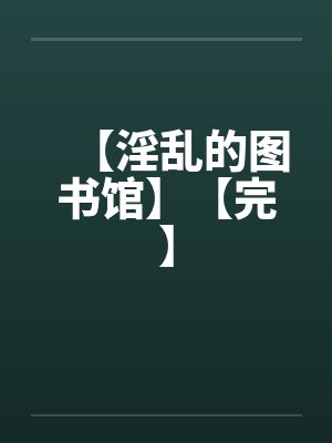 【淫乱的图书馆】【完】by佚名笔趣阁无弹窗