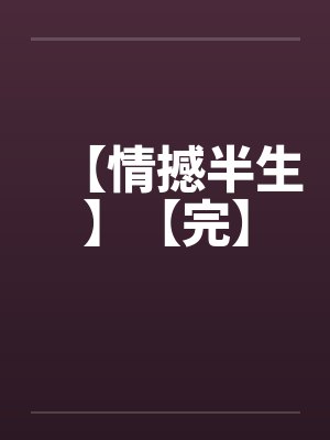 【情撼半生】【完】by佚名笔趣阁无弹窗