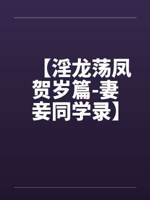 【淫龙荡凤贺岁篇-妻妾同学录】【完】笔趣阁无弹窗