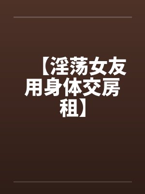 【淫荡女友用身体交房租】