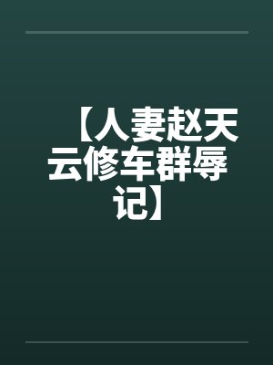 【人妻赵天云修车群辱记】