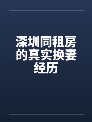 深圳同租房的真实换妻经历by佚名笔趣阁无弹窗