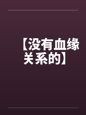 【没有血缘关系的】by佚名笔趣阁无弹窗
