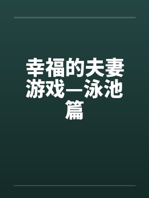 幸福的夫妻游戏—泳池篇笔趣阁无弹窗