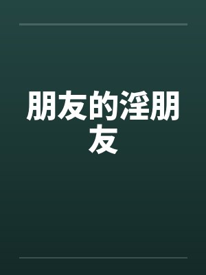 朋友的淫朋友by佚名