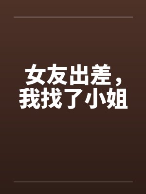 女友出差，我找了小姐笔趣阁无弹窗