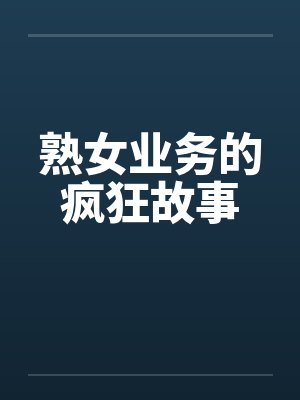 熟女业务的疯狂故事by佚名笔趣阁无弹窗