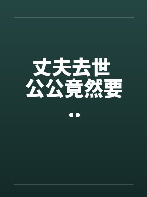丈夫去世 公公竟然要..