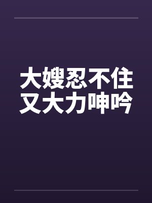 大嫂忍不住又大力呻吟