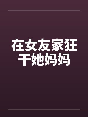 在女友家狂干她妈妈by佚名笔趣阁无弹窗