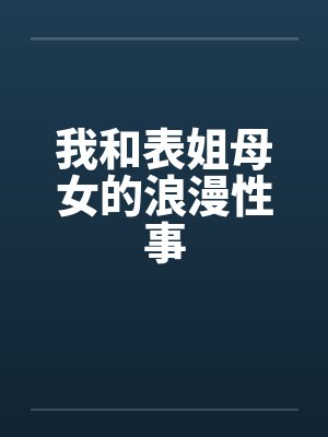 我和表姐母女的浪漫性事by佚名