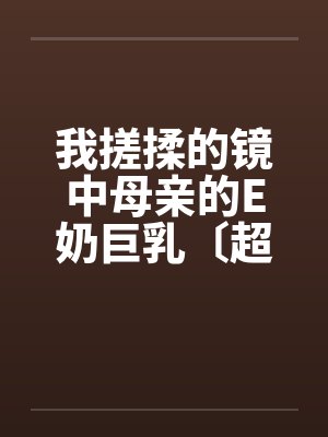 我搓揉的镜中母亲的E奶巨乳〔超短篇〕by佚名笔趣阁无弹窗