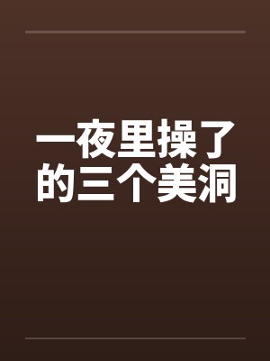 一夜里操了的三个美洞by佚名笔趣阁无弹窗