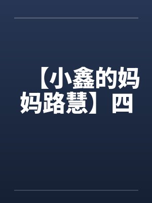 【小鑫的妈妈路慧】四by佚名笔趣阁无弹窗