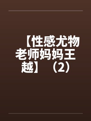 【性感尤物老师妈妈王越】（2）笔趣阁无弹窗