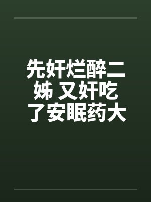 先奸烂醉二姊 又奸吃了安眠药大姐 再奸守寡的妈妈