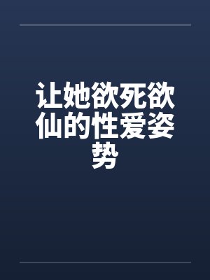 让她欲死欲仙的性爱姿势by佚名