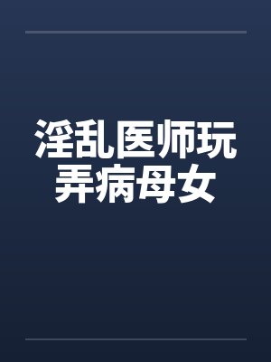 淫乱医师玩弄病母女笔趣阁无弹窗