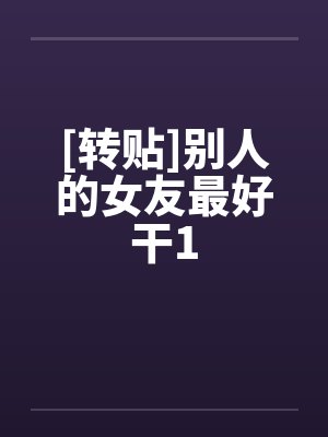 [转贴]别人的女友最好干1by佚名