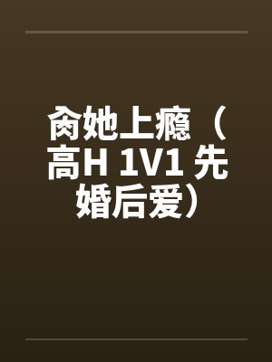肏她上瘾（高H 1V1 先婚后爱）