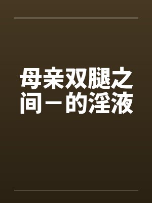 母亲双腿之间－的淫液by佚名