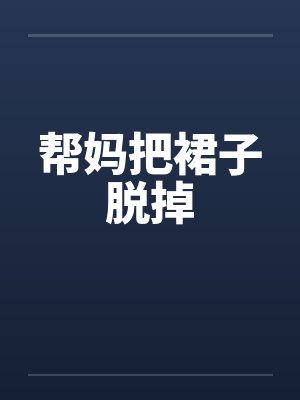 帮妈把裙子脱掉笔趣阁无弹窗