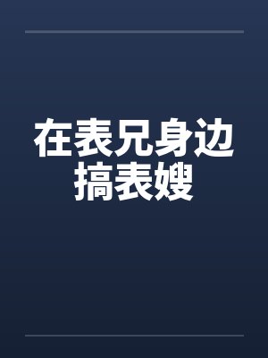 在表兄身边搞表嫂笔趣阁无弹窗
