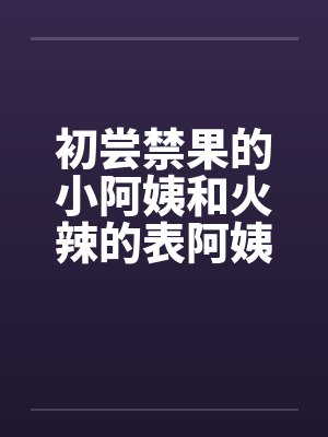 初尝禁果的小阿姨和火辣的表阿姨