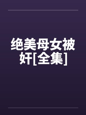 绝美母女被奸[全集]by佚名笔趣阁无弹窗