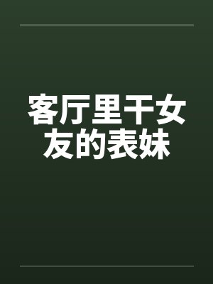 客厅里干女友的表妹