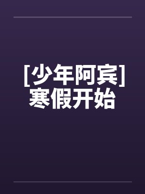 [少年阿宾]寒假开始by佚名笔趣阁无弹窗