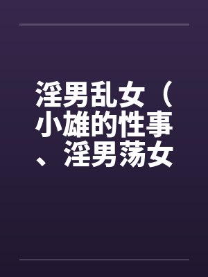 淫男乱女（小雄的性事、淫男荡女）110-114笔趣阁无弹窗