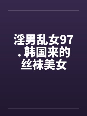 淫男乱女97. 韩国来的丝袜美女by佚名笔趣阁无弹窗