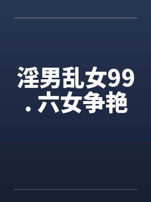 淫男乱女99. 六女争艳