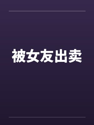 被女友出卖笔趣阁无弹窗