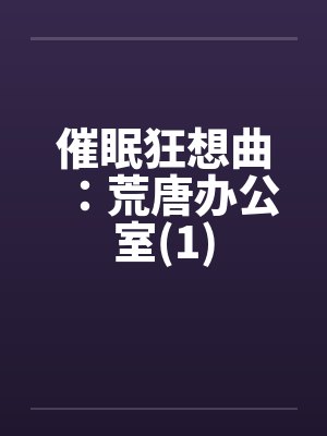 催眠狂想曲：荒唐办公室(1)by佚名笔趣阁无弹窗