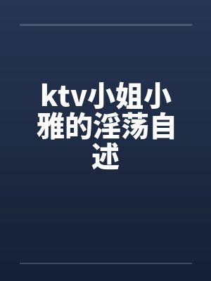 ktv小姐小雅的淫荡自述by佚名
