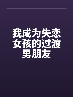 我成为失恋女孩的过渡男朋友笔趣阁无弹窗