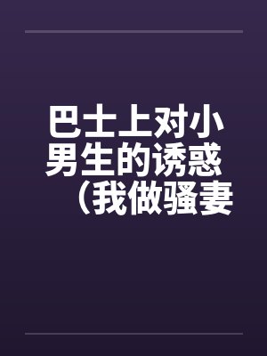 巴士上对小男生的诱惑（我做骚妻）笔趣阁无弹窗