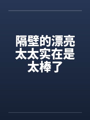 隔壁的漂亮太太实在是太棒了笔趣阁无弹窗