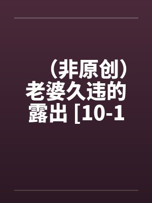（非原创）老婆久违的露出 [10-16]by佚名